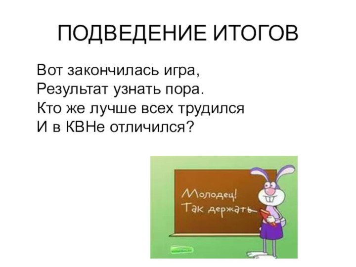 ПОДВЕДЕНИЕ ИТОГОВВот закончилась игра,  Результат узнать пора.  Кто же лучше всех трудился  И в КВНе отличился?