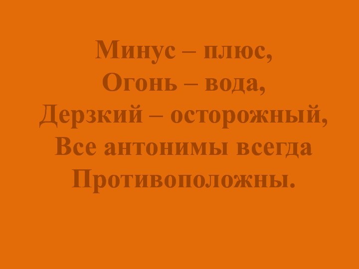 Минус – плюс,Огонь – вода,Дерзкий – осторожный,Все антонимы всегдаПротивоположны.