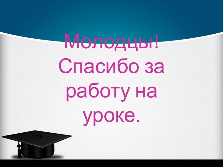 Молодцы! Спасибо за работу на уроке.