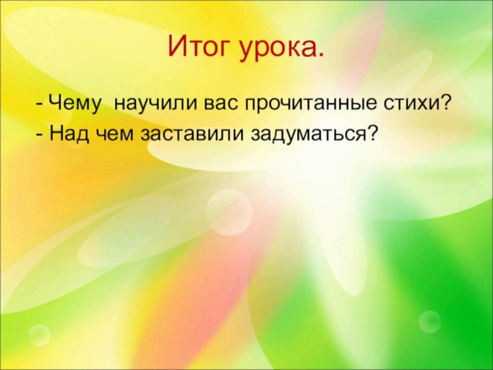 Итог урока. - Чему научили вас прочитанные стихи? - Над чем заставили задуматься?