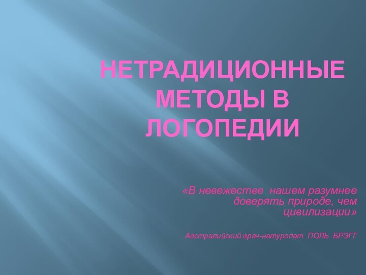 НЕТРАДИЦИОННЫЕ МЕТОДЫ В ЛОГОПЕДИИ  «В невежестве нашем разумнее доверять природе, чем цивилизации»Австралийский врач-натуропат ПОЛЬ БРЭГГ