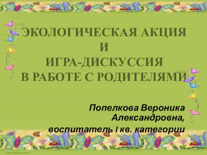 ЭКОЛОГИЧЕСКАЯ АКЦИЯ  И  ИГРА-ДИСКУССИЯ В РАБОТЕ С РОДИТЕЛЯМИПопелкова Вероника Александровна,воспитатель I кв. категории