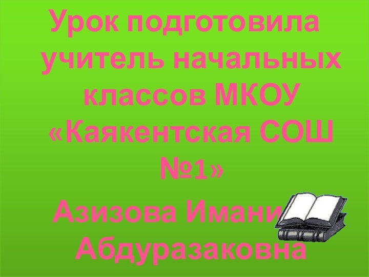 Урок подготовила учитель начальных классов МКОУ «Каякентская СОШ №1»Азизова Иманият Абдуразаковна