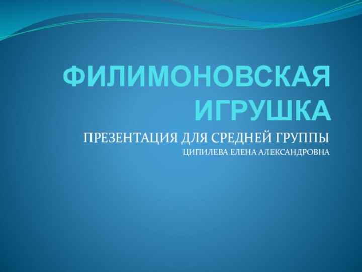 ФИЛИМОНОВСКАЯ ИГРУШКАПРЕЗЕНТАЦИЯ ДЛЯ СРЕДНЕЙ ГРУППЫЦИПИЛЕВА ЕЛЕНА АЛЕКСАНДРОВНА