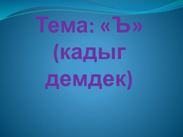 Тема: «Ъ»  (кадыг демдек)