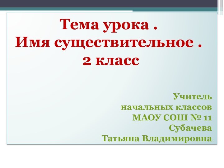 Тема урока .Имя существительное . 2 класс Учитель начальных классов МАОУ СОШ № 11СубачеваТатьяна Владимировна