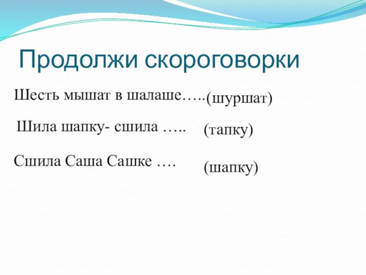 Продолжи скороговоркиШесть мышат в шалаше…..(шуршат)Шила шапку- сшила …..(тапку)Сшила Саша Сашке ….(шапку)