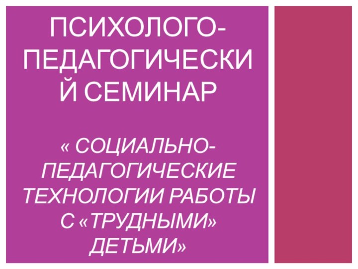 Психолого-педагогический семинар  « Социально-педагогические технологии работы с «трудными» детьми»