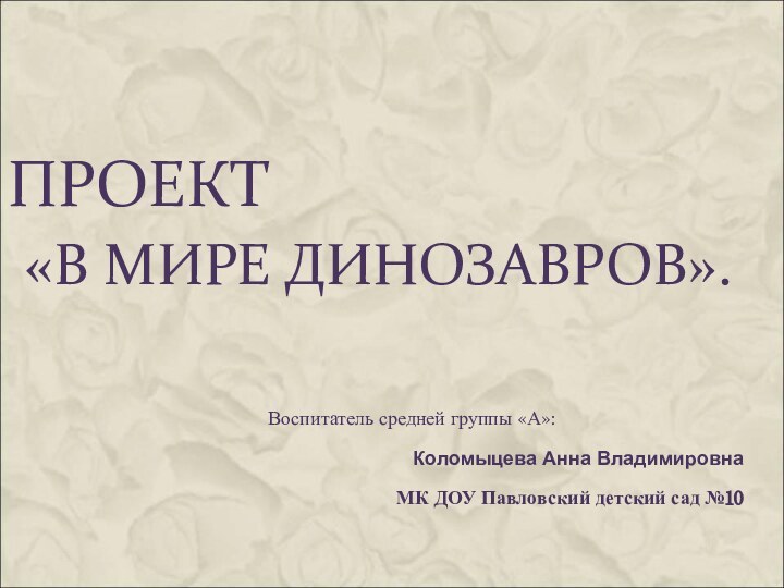 ПРОЕКТ  «В МИРЕ ДИНОЗАВРОВ».Воспитатель средней группы «А»:Коломыцева Анна ВладимировнаМК ДОУ Павловский детский сад №10