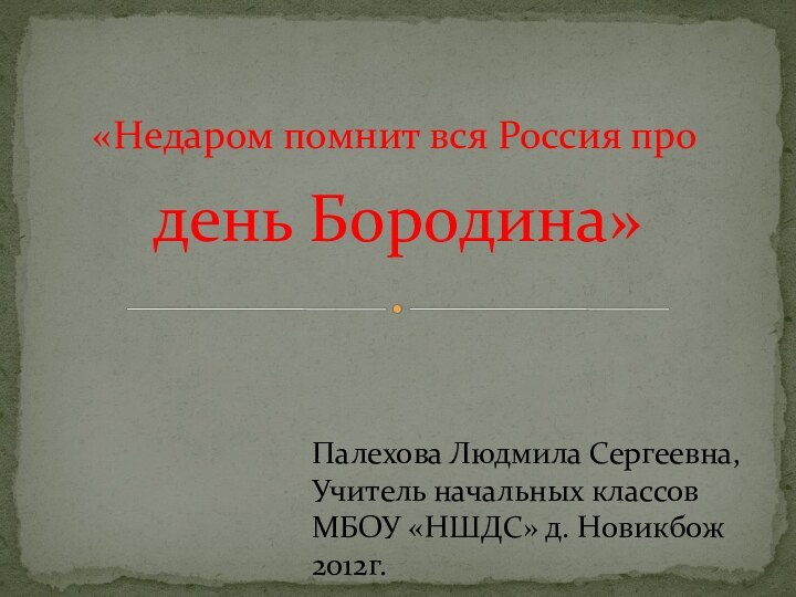 день Бородина» «Недаром помнит вся Россия проПалехова Людмила Сергеевна, Учитель начальных классов МБОУ «НШДС» д. Новикбож2012г.