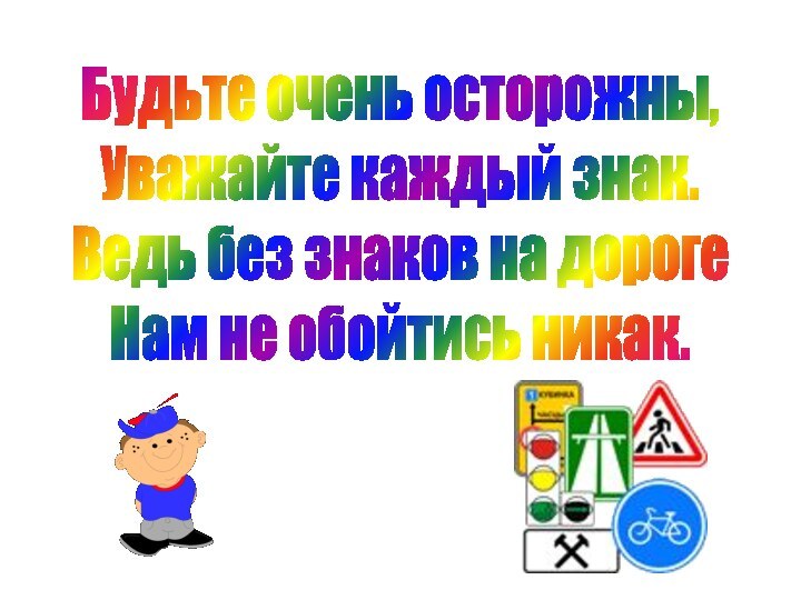 Будьте очень осторожны,Уважайте каждый знак.Ведь без знаков на дорогеНам не обойтись никак.