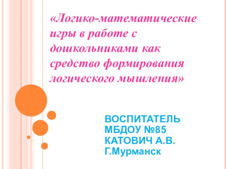 «Логико-математические игры в работе с дошкольниками как средство формирования логического мышления»ВОСПИТАТЕЛЬ МБДОУ №85 КАТОВИЧ А.В.Г.Мурманск