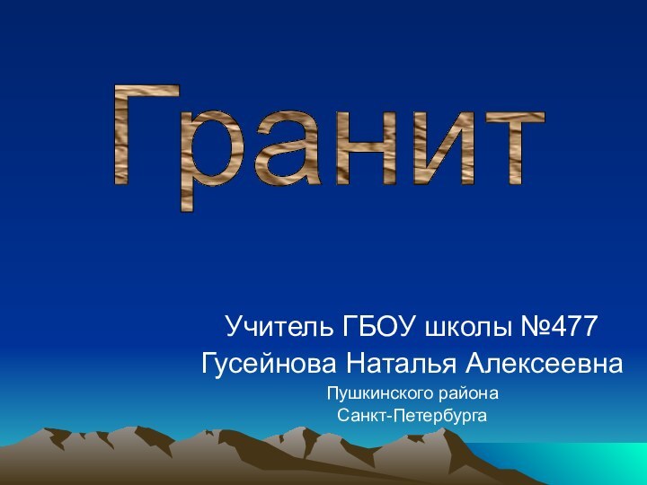 Учитель ГБОУ школы №477Гусейнова Наталья АлексеевнаПушкинского районаСанкт-ПетербургаГранит