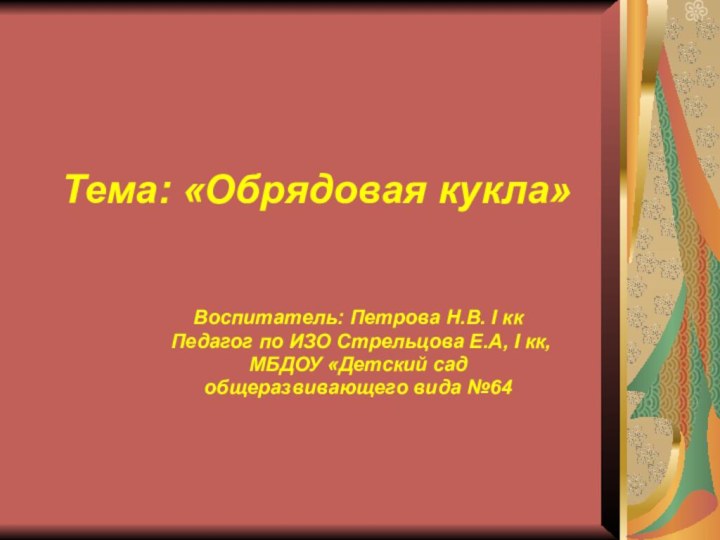 Тема: «Обрядовая кукла»Воспитатель: Петрова Н.В. I кк Педагог по ИЗО Стрельцова Е.А,