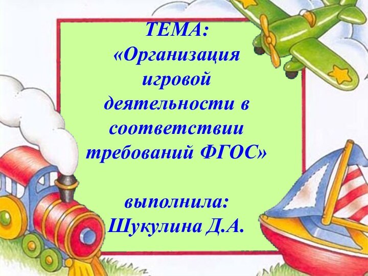 ТЕМА: «Организация игровой деятельности в соответствии требований ФГОС»  выполнила: Шукулина Д.А.