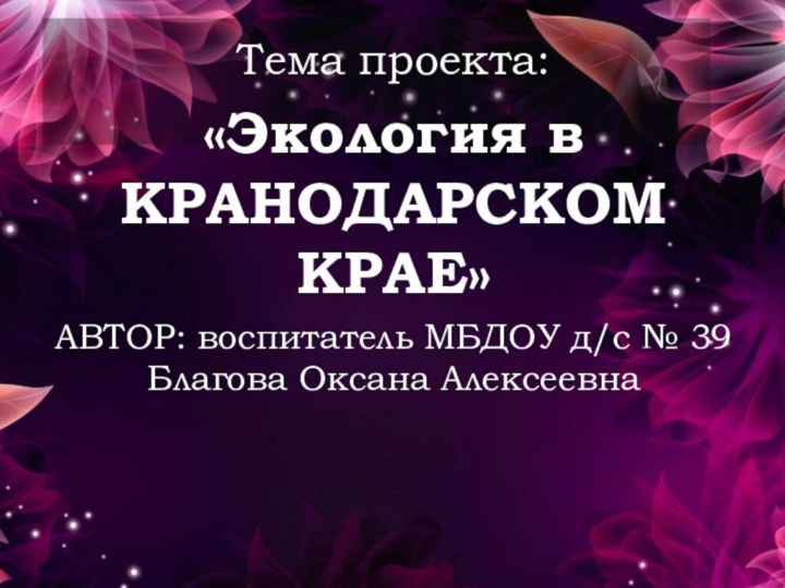 Тема проекта:«Экология в КРАНОДАРСКОМ КРАЕ»АВТОР: воспитатель МБДОУ д/с № 39 Благова