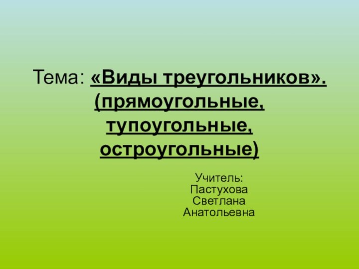 Тема: «Виды треугольников». (прямоугольные, тупоугольные, остроугольные)Учитель: Пастухова Светлана Анатольевна