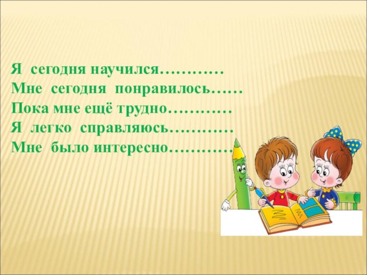 Я сегодня научился…………Мне сегодня понравилось……Пока мне ещё трудно…………Я легко справляюсь…………Мне было интересно…………