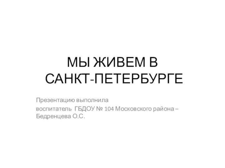 МЫ ЖИВЕМ В  САНКТ-ПЕТЕРБУРГЕПрезентацию выполнилавоспитатель ГБДОУ № 104 Московского района – Бедренцева О.С.