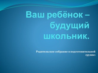 Родительское собрание Ваш ребёнок – будущий школьник. презентация к уроку (подготовительная группа)