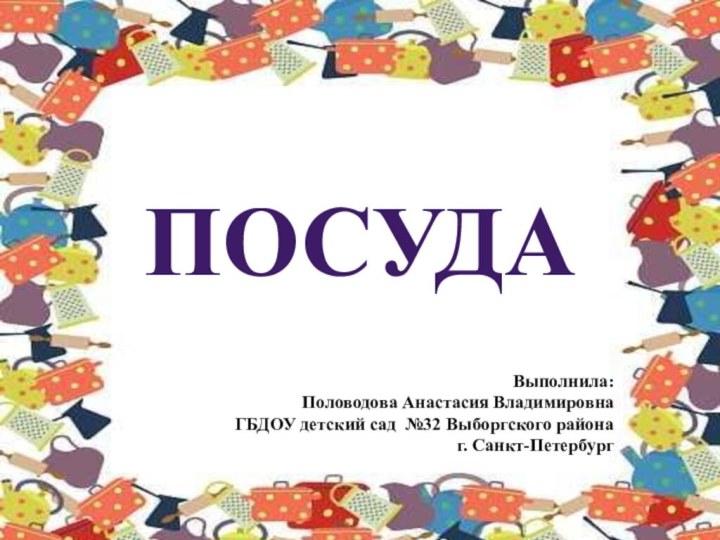 ПОСУДАВыполнила: Половодова Анастасия ВладимировнаГБДОУ детский сад №32 Выборгского района г. Санкт-Петербург