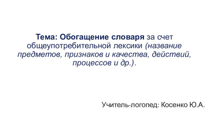 Учитель-логопед: Косенко Ю.А.Тема: Обогащение словаря за счет общеупотребительной лексики (название предметов, признаков и