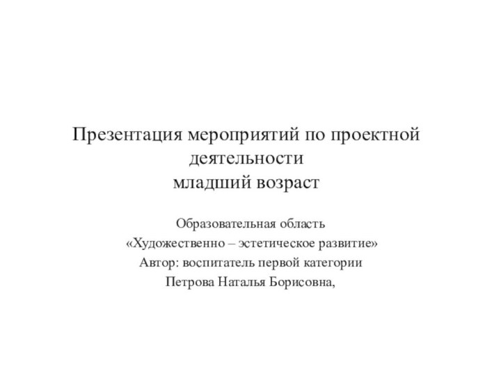 Презентация мероприятий по проектной деятельности младший возрастОбразовательная область «Художественно – эстетическое развитие»Автор: