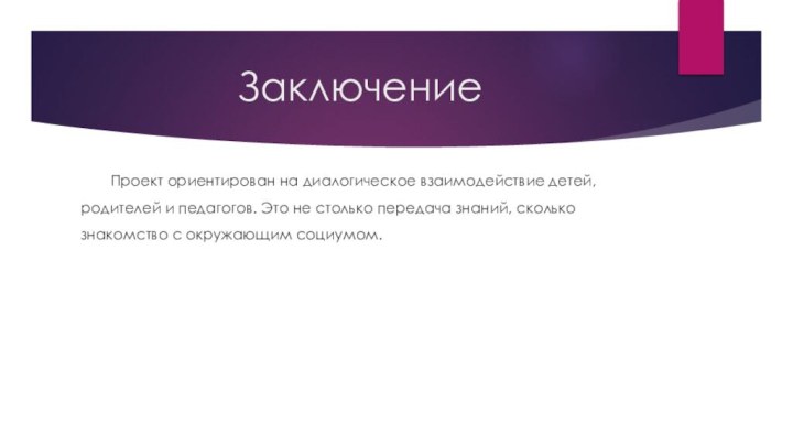 Заключение	Проект ориентирован на диалогическое взаимодействие детей, родителей и педагогов. Это не столько