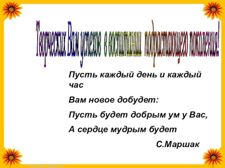 Творческих Вам успехов в воспитании подрастающего поколения! Пусть каждый день и каждый