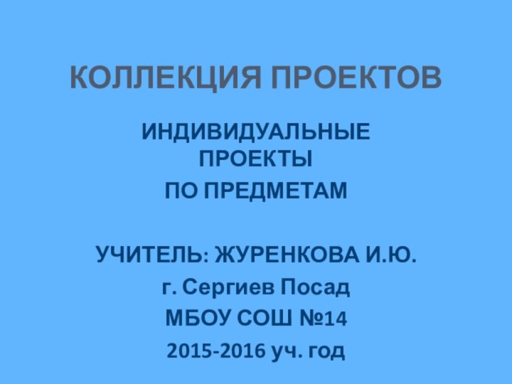 КОЛЛЕКЦИЯ ПРОЕКТОВ ИНДИВИДУАЛЬНЫЕ ПРОЕКТЫ ПО ПРЕДМЕТАМУЧИТЕЛЬ: ЖУРЕНКОВА И.Ю.г. Сергиев ПосадМБОУ СОШ №142015-2016 уч. год