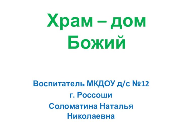 Храм – дом БожийВоспитатель МКДОУ д/с №12 г. РоссошиСоломатина Наталья Николаевна