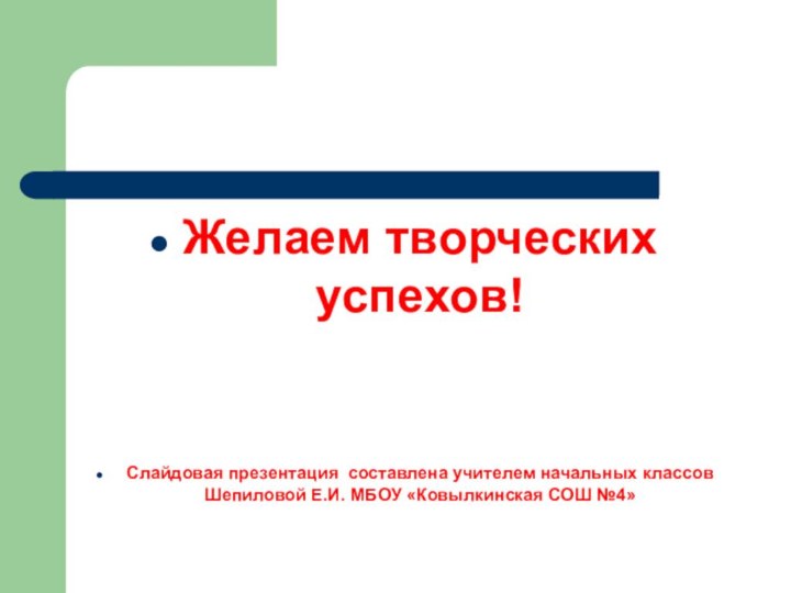 Желаем творческих успехов!Слайдовая презентация составлена учителем начальных классов Шепиловой Е.И. МБОУ «Ковылкинская СОШ №4»