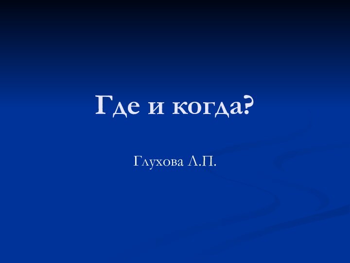 Где и когда?Глухова Л.П.