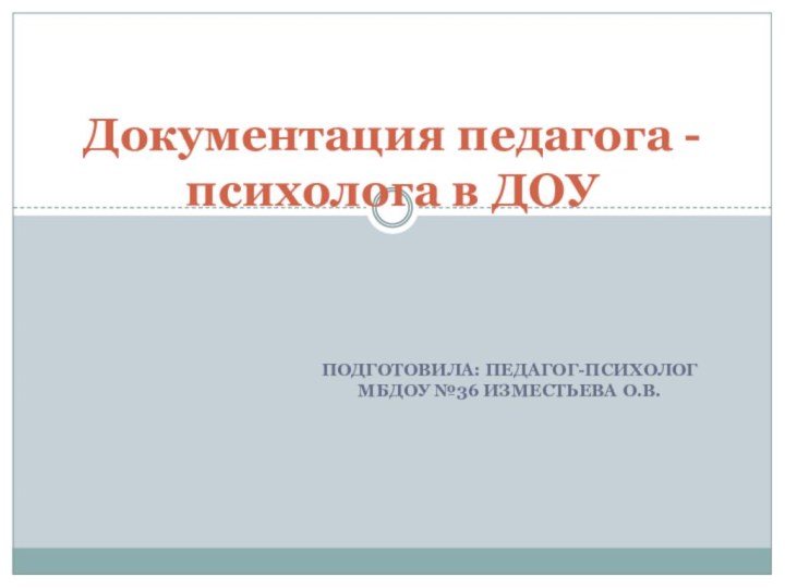 Подготовила: педагог-психолог МБДОУ №36 Изместьева О.В.Документация педагога - психолога в ДОУ