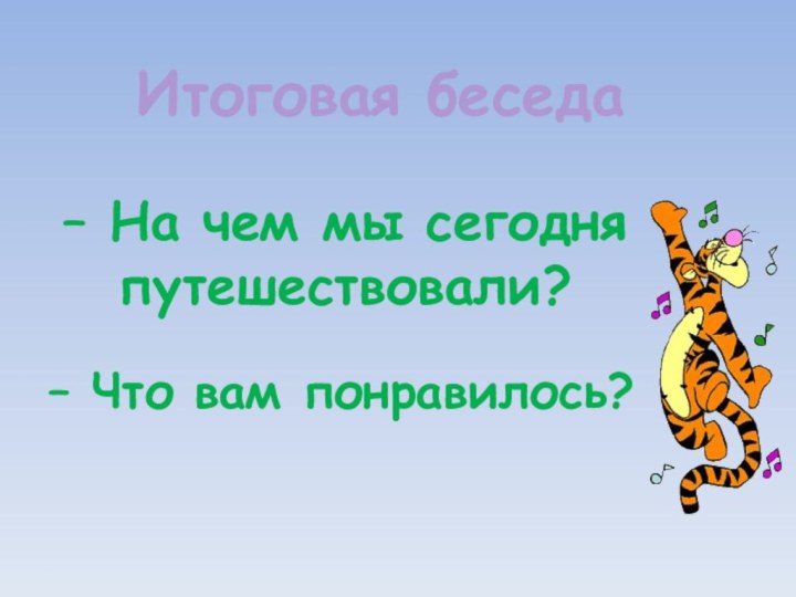 Итоговая беседа– На чем мы сегодня путешествовали?– Что вам понравилось?