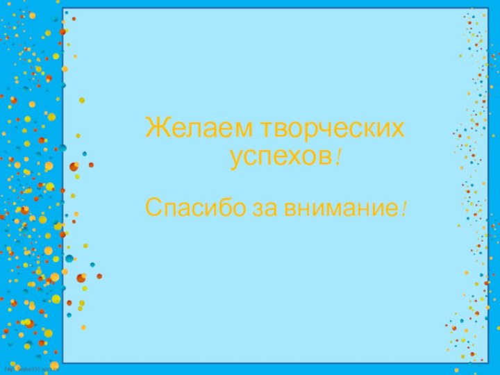 Желаем творческих успехов!Спасибо за внимание!