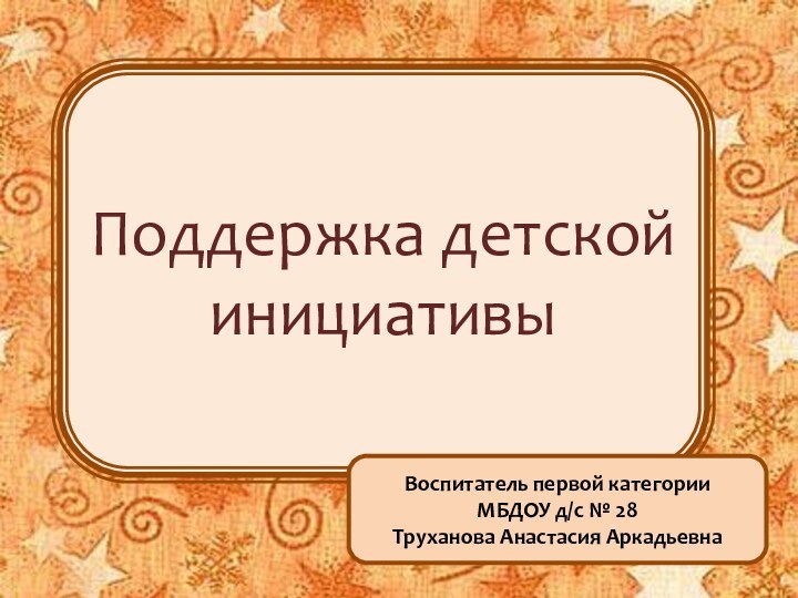 Поддержка детской инициативыВоспитатель первой категории МБДОУ д/с № 28Труханова Анастасия Аркадьевна