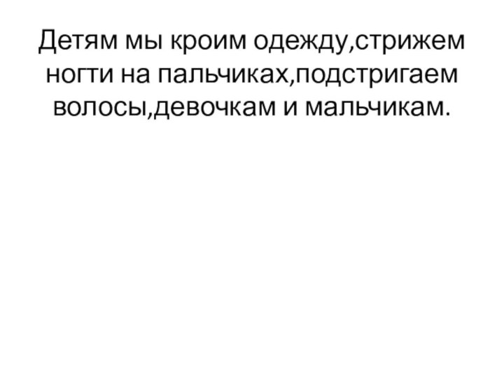 Детям мы кроим одежду,стрижем ногти на пальчиках,подстригаем волосы,девочкам и мальчикам.