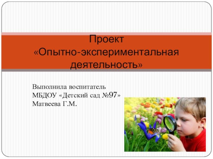 Выполнила воспитатель МБДОУ «Детский сад №97»Матвеева Г.М.Проект  «Опытно-экспериментальная деятельность»