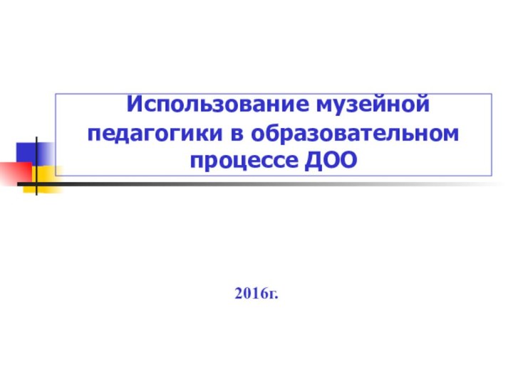 Использование музейной педагогики в образовательном процессе ДОО2016г.