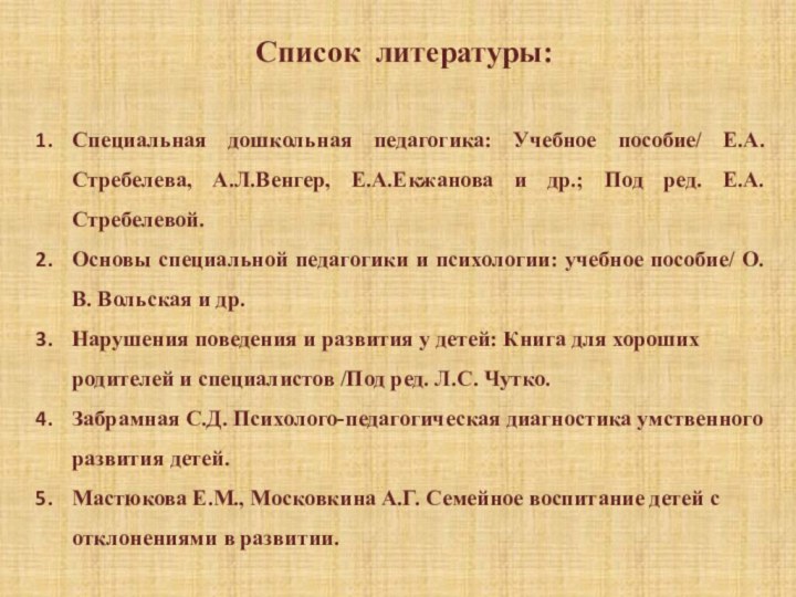 Список литературы:Специальная дошкольная педагогика: Учебное пособие/ Е.А.Стребелева, А.Л.Венгер, Е.А.Екжанова и др.; Под