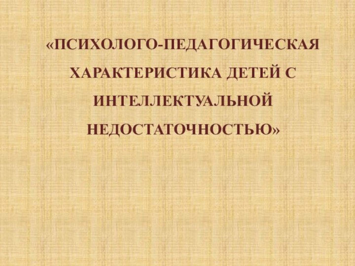 «ПСИХОЛОГО-ПЕДАГОГИЧЕСКАЯ ХАРАКТЕРИСТИКА ДЕТЕЙ С ИНТЕЛЛЕКТУАЛЬНОЙ НЕДОСТАТОЧНОСТЬЮ»