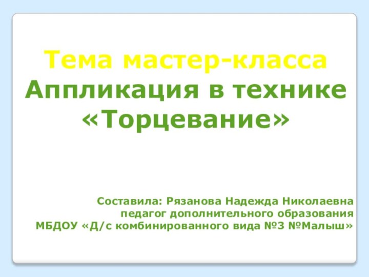 Тема мастер-классаАппликация в технике «Торцевание»Составила: Рязанова Надежда Николаевнапедагог дополнительного образованияМБДОУ «Д/с комбинированного вида №3 №Малыш»