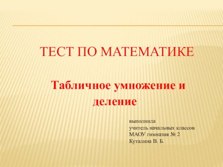 Тест по математике  Табличное умножение и делениевыполнилаучитель начальных классовМАОУ гимназия № 2Куталина В. Б.