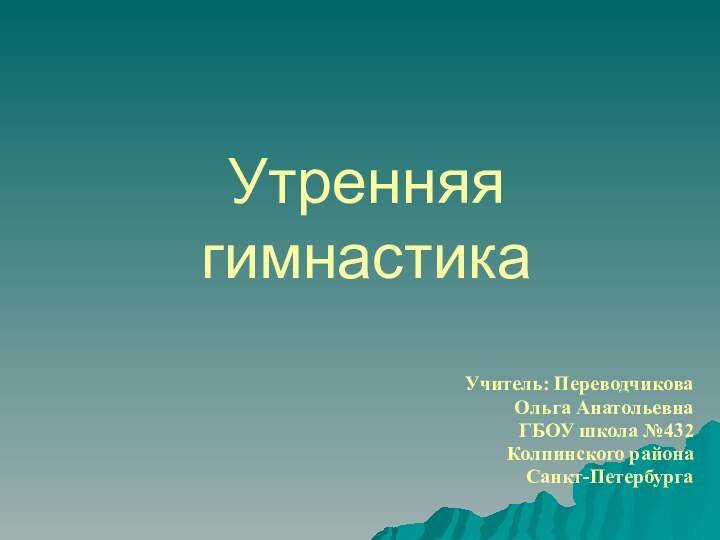 Утренняя гимнастика Учитель: Переводчикова Ольга АнатольевнаГБОУ школа №432 Колпинского района Санкт-Петербурга