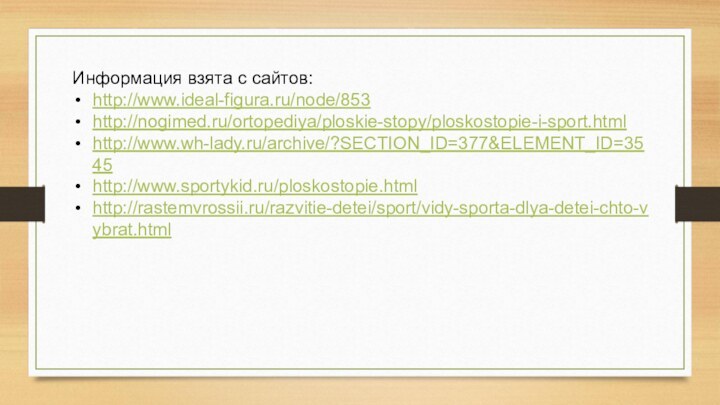 Информация взята с сайтов:http://www.ideal-figura.ru/node/853http://nogimed.ru/ortopediya/ploskie-stopy/ploskostopie-i-sport.htmlhttp://www.wh-lady.ru/archive/?SECTION_ID=377&ELEMENT_ID=3545http://www.sportykid.ru/ploskostopie.htmlhttp://rastemvrossii.ru/razvitie-detei/sport/vidy-sporta-dlya-detei-chto-vybrat.html