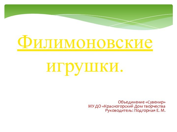 Филимоновские игрушки.Объединение «Сувенир»МУ ДО «Красногорский Дом творчества		Руководитель: Подгорная Е. М.