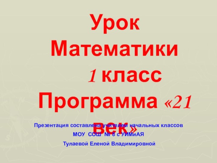 Урок Математики  1 классПрограмма «21 век»Презентация составлена учителем начальных классов МОУ