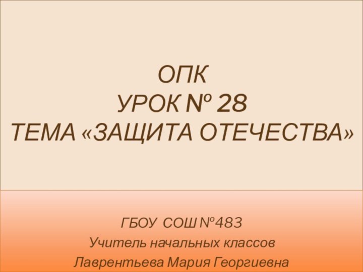 ОПК Урок № 28 Тема «Защита Отечества»ГБОУ СОШ №483Учитель начальных классовЛаврентьева Мария Георгиевна