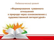 Педагогический проект : Формирование гуманного отношения к природе через ознакомление с художественной литературой 2015 год презентация по теме